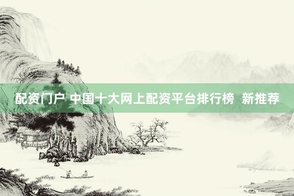 配资门户 中国十大网上配资平台排行榜  新推荐