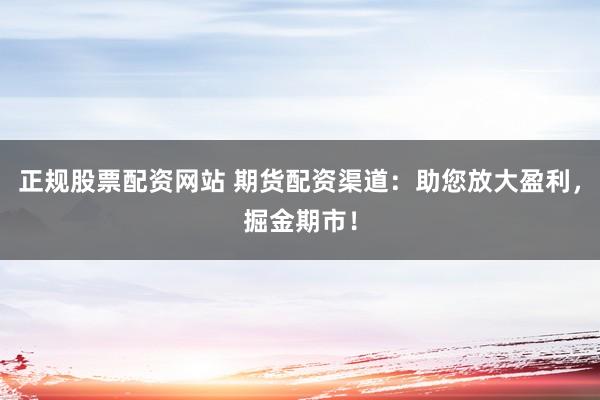正规股票配资网站 期货配资渠道:助您放大盈利,掘金期市!