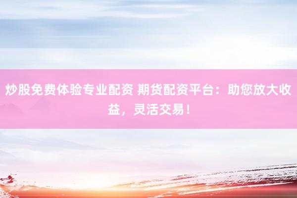 炒股免费体验专业配资 期货配资平台：助您放大收益，灵活交易！