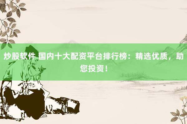 炒股软件 国内十大配资平台排行榜：精选优质，助您投资！