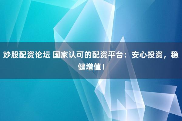 炒股配资论坛 国家认可的配资平台：安心投资，稳健增值！