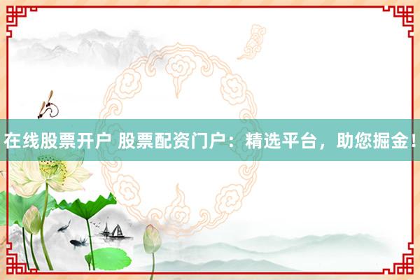 在线股票开户 股票配资门户：精选平台，助您掘金！