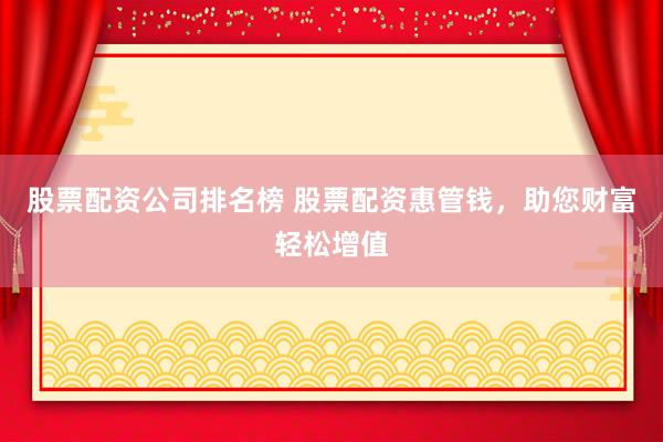 股票配资公司排名榜 股票配资惠管钱，助您财富轻松增值