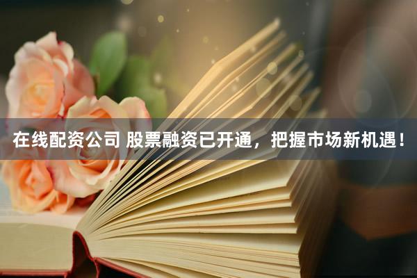 在线配资公司 股票融资已开通，把握市场新机遇！