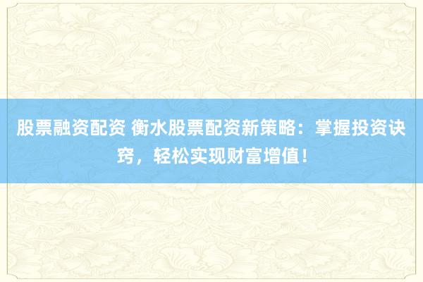 股票融资配资 衡水股票配资新策略：掌握投资诀窍，轻松实现财富增值！