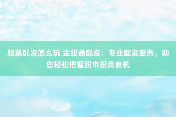 股票配资怎么玩 金股通配资：专业配资服务，助您轻松把握股市投资良机