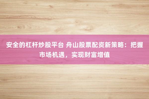 安全的杠杆炒股平台 舟山股票配资新策略：把握市场机遇，实现财富增值