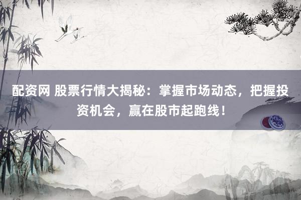 配资网 股票行情大揭秘：掌握市场动态，把握投资机会，赢在股市起跑线！