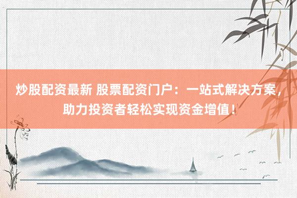 炒股配资最新 股票配资门户：一站式解决方案，助力投资者轻松实现资金增值！