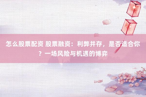 怎么股票配资 股票融资：利弊并存，是否适合你？一场风险与机遇的博弈
