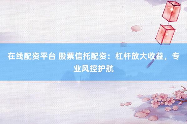 在线配资平台 股票信托配资:杠杆放大收益,专业风控护航