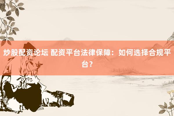 炒股配资论坛 配资平台法律保障：如何选择合规平台？