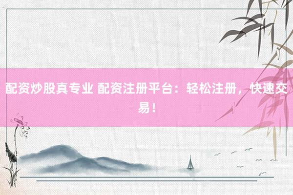 配资炒股真专业 配资注册平台：轻松注册，快速交易！