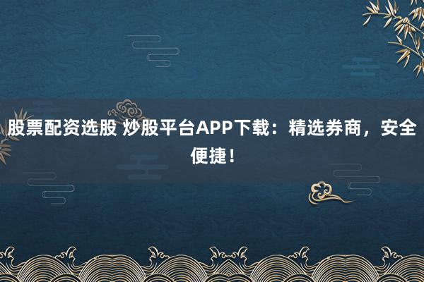股票配资选股 炒股平台APP下载：精选券商，安全便捷！
