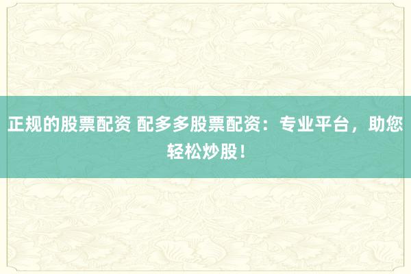 正规的股票配资 配多多股票配资：专业平台，助您轻松炒股！