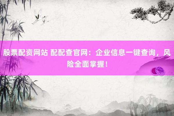 股票配资网站 配配查官网：企业信息一键查询，风险全面掌握！