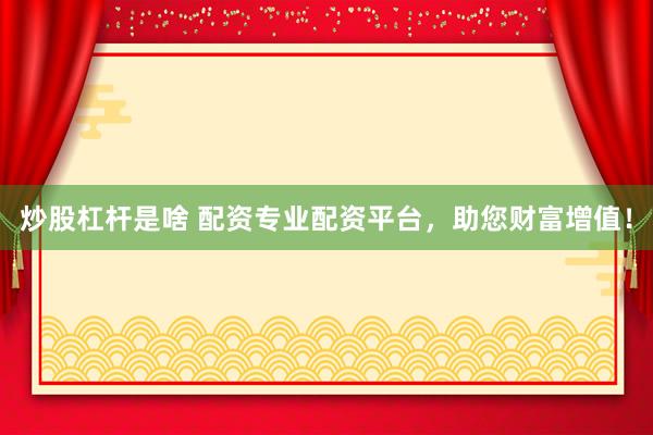 炒股杠杆是啥 配资专业配资平台，助您财富增值！