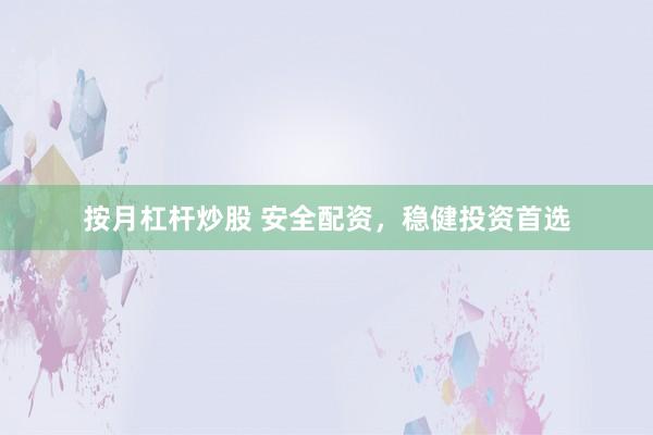 按月杠杆炒股 安全配资，稳健投资首选