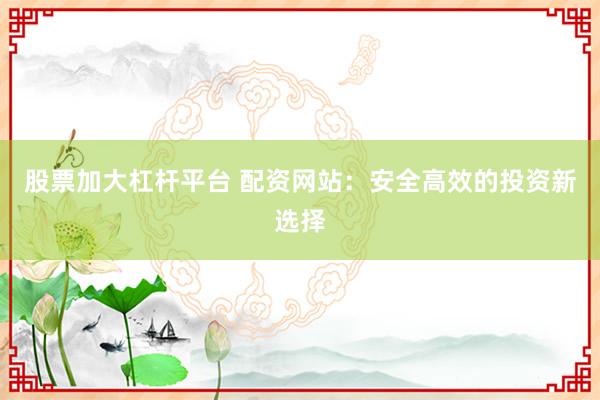 股票加大杠杆平台 配资网站：安全高效的投资新选择