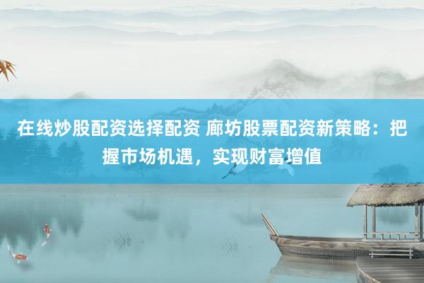 在线炒股配资选择配资 廊坊股票配资新策略：把握市场机遇，实现财富增值