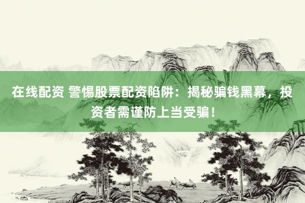 在线配资 警惕股票配资陷阱:揭秘骗钱黑幕,投资者需谨防上当受骗!