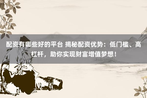 配资有哪些好的平台 揭秘配资优势:低门槛、高杠杆,助你实现财富增值梦想!