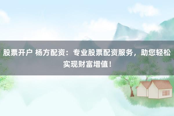 股票开户 杨方配资：专业股票配资服务，助您轻松实现财富增值！