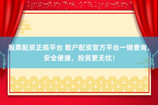股票配资正规平台 散户配资官方平台一键查询，安全便捷，投资更无忧！