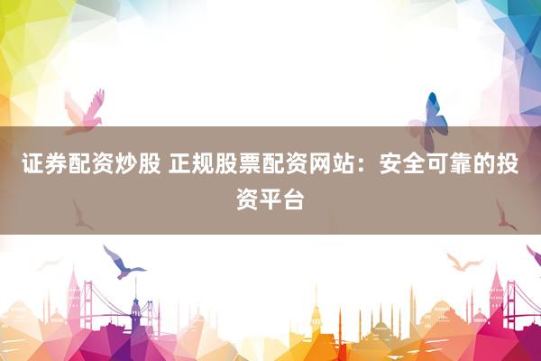 证券配资炒股 正规股票配资网站：安全可靠的投资平台