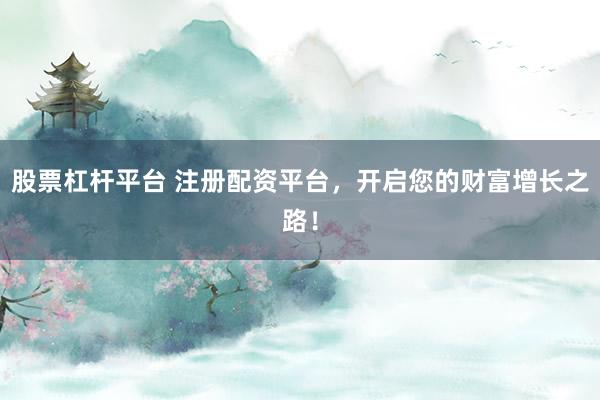 股票杠杆平台 注册配资平台，开启您的财富增长之路！