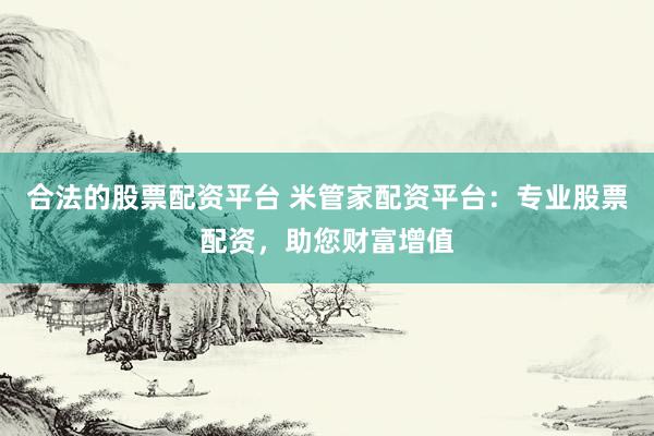 合法的股票配资平台 米管家配资平台:专业股票配资,助您财富增值