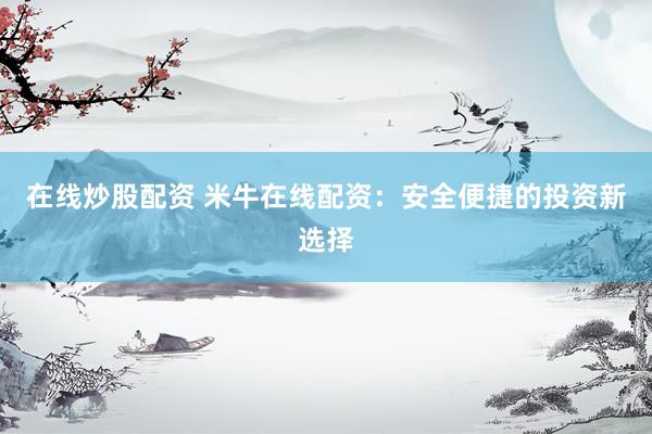 在线炒股配资 米牛在线配资：安全便捷的投资新选择