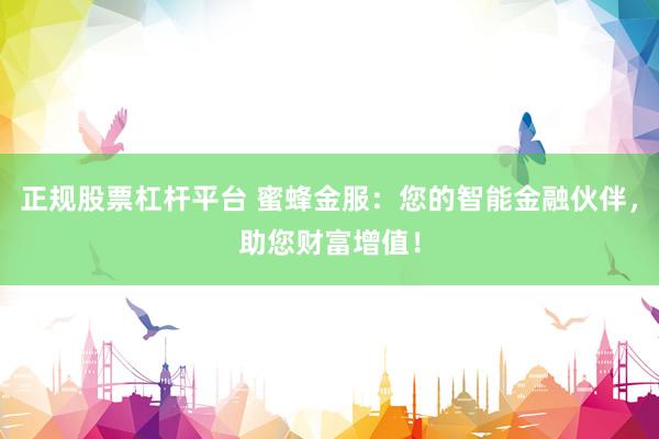 正规股票杠杆平台 蜜蜂金服：您的智能金融伙伴，助您财富增值！