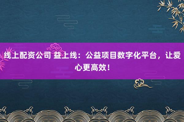 线上配资公司 益上线：公益项目数字化平台，让爱心更高效！
