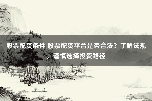 股票配资条件 股票配资平台是否合法？了解法规，谨慎选择投资路径