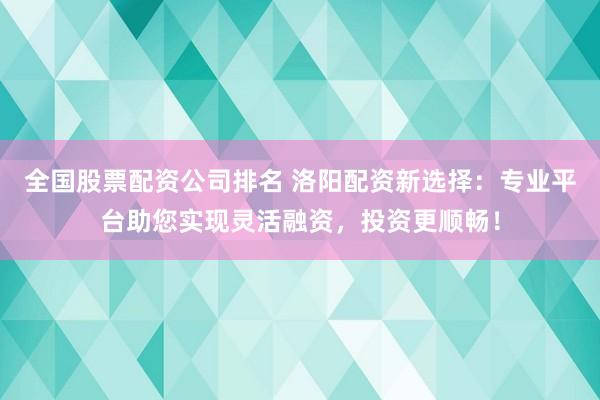 全国股票配资公司排名 洛阳配资新选择：专业平台助您实现灵活融资，投资更顺畅！