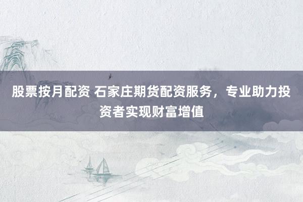 股票按月配资 石家庄期货配资服务，专业助力投资者实现财富增值