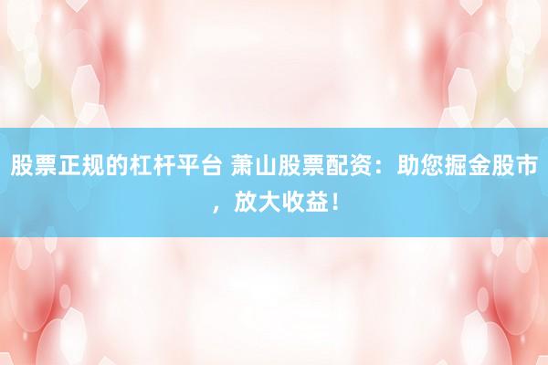 股票正规的杠杆平台 萧山股票配资：助您掘金股市，放大收益！