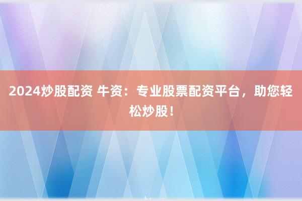 2024炒股配资 牛资：专业股票配资平台，助您轻松炒股！