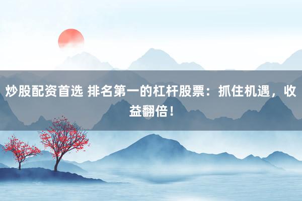 炒股配资首选 排名第一的杠杆股票:抓住机遇,收益翻倍!