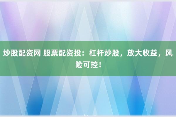 炒股配资网 股票配资投：杠杆炒股，放大收益，风险可控！