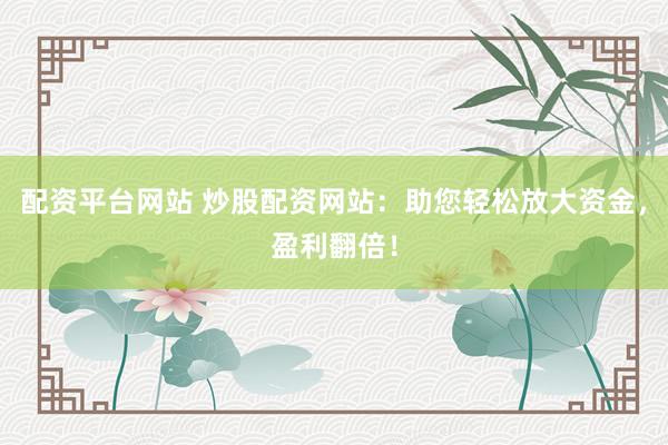 配资平台网站 炒股配资网站：助您轻松放大资金，盈利翻倍！