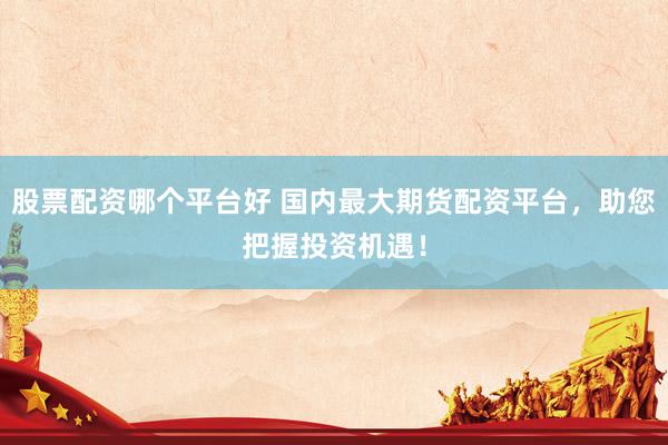 股票配资哪个平台好 国内最大期货配资平台,助您把握投资机遇!