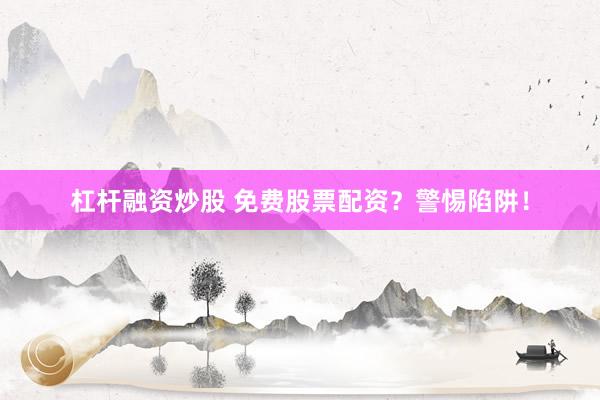 杠杆融资炒股 免费股票配资？警惕陷阱！
