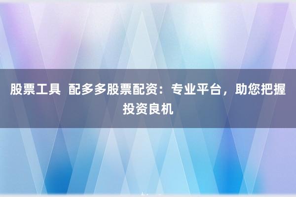 股票工具  配多多股票配资：专业平台，助您把握投资良机