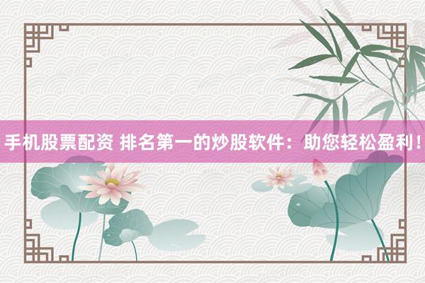 手机股票配资 排名第一的炒股软件：助您轻松盈利！