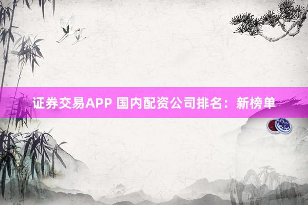 证券交易APP 国内配资公司排名：新榜单