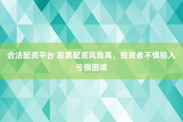 合法配资平台 股票配资风险高，投资者不慎陷入亏损困境