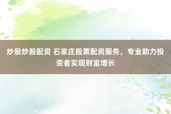 炒股炒股配资 石家庄股票配资服务,专业助力投资者实现财富增长