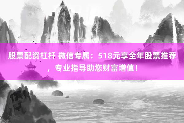 股票配资杠杆 微信专属：518元享全年股票推荐，专业指导助您财富增值！
